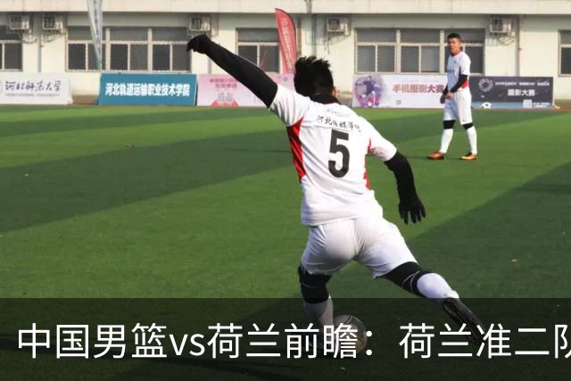 中国男篮vs荷兰前瞻：荷兰准二队背靠背出战，杨瀚森出场备受期待